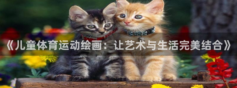 快体育app官方下载：《儿童体育运动绘画：让艺术与生活完美结合》