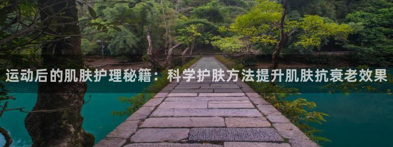 快体育直播五大联赛：运动后的肌肤护理秘籍：科学护肤方法提升肌肤抗衰老效果